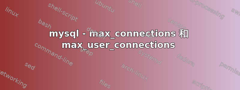 mysql - max_connections 和 max_user_connections