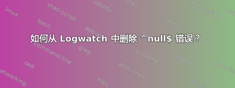 如何从 Logwatch 中删除 ^null$ 错误？