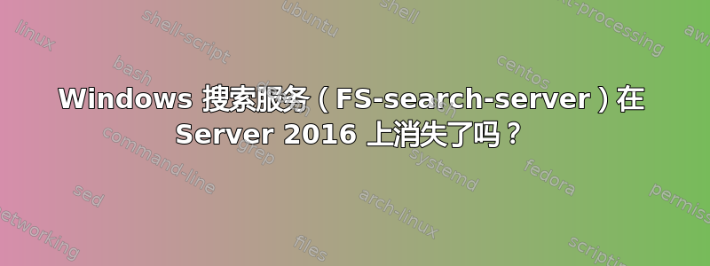 Windows 搜索服务（FS-search-server）在 Server 2016 上消失了吗？