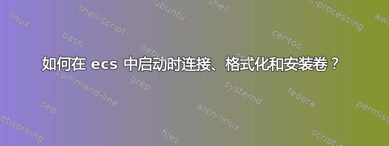 如何在 ecs 中启动时连接、格式化和安装卷？