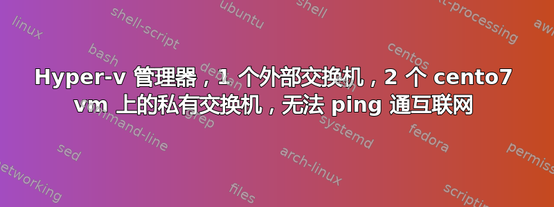 Hyper-v 管理器，1 个外部交换机，2 个 cento7 vm 上的私有交换机，无法 ping 通互联网