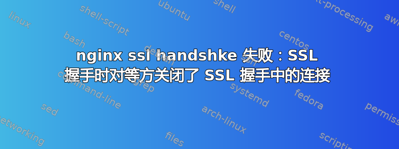 nginx ssl handshke 失败：SSL 握手时对等方关闭了 SSL 握手中的连接