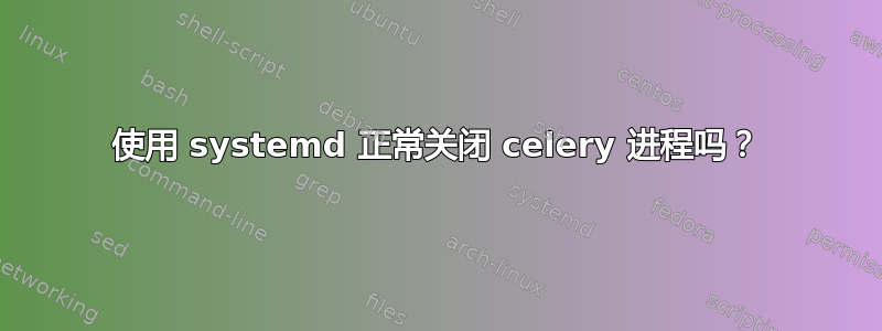 使用 systemd 正常关闭 celery 进程吗？