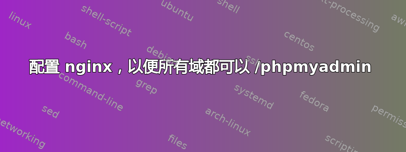 配置 nginx，以便所有域都可以 /phpmyadmin