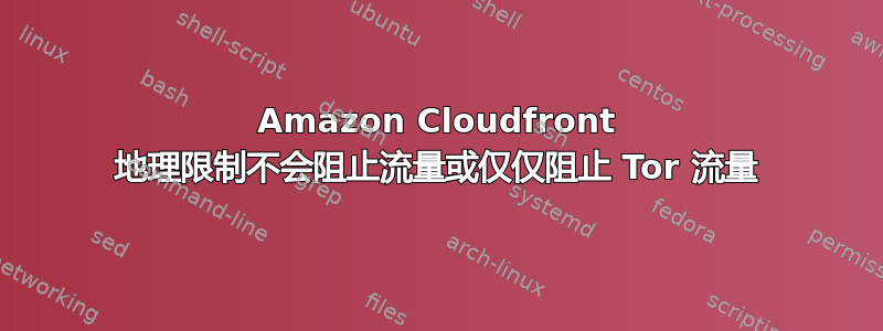 Amazon Cloudfront 地理限制不会阻止流量或仅仅阻止 Tor 流量