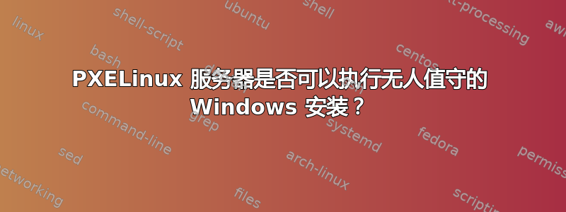 PXELinux 服务器是否可以执行无人值守的 Windows 安装？