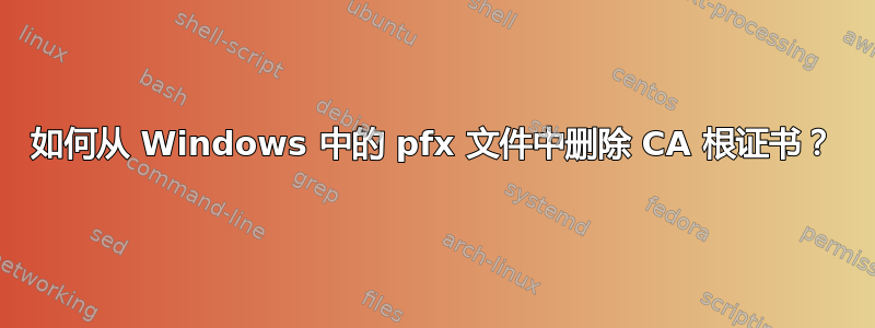 如何从 Windows 中的 pfx 文件中删除 CA 根证书？