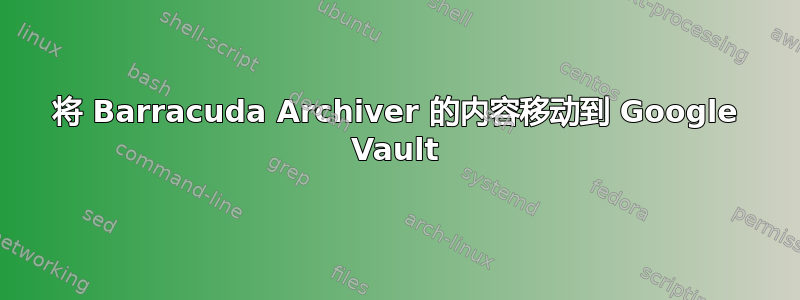 将 Barracuda Archiver 的内容移动到 Google Vault