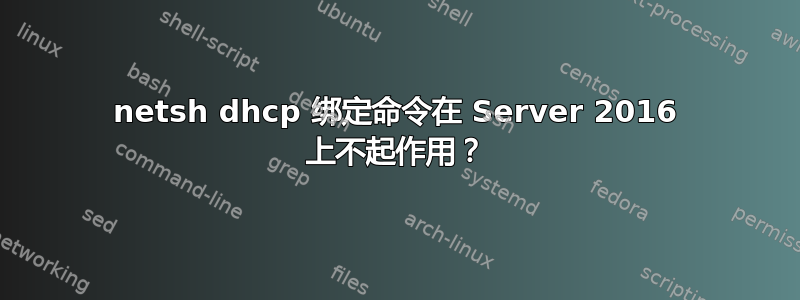 netsh dhcp 绑定命令在 Server 2016 上不起作用？