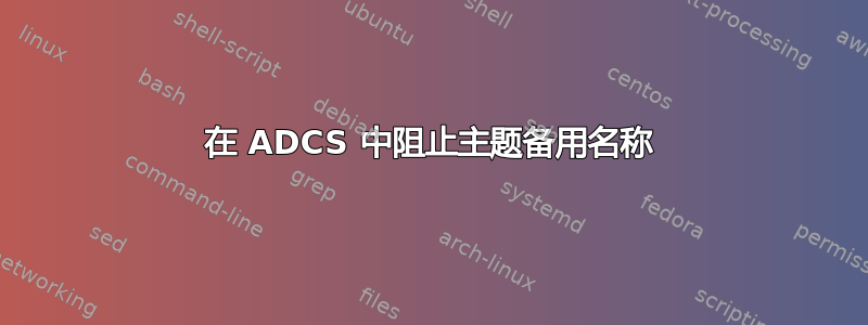 在 ADCS 中阻止主题备用名称