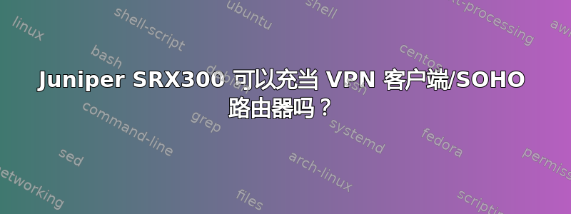 Juniper SRX300 可以充当 VPN 客户端/SOHO 路由器吗？