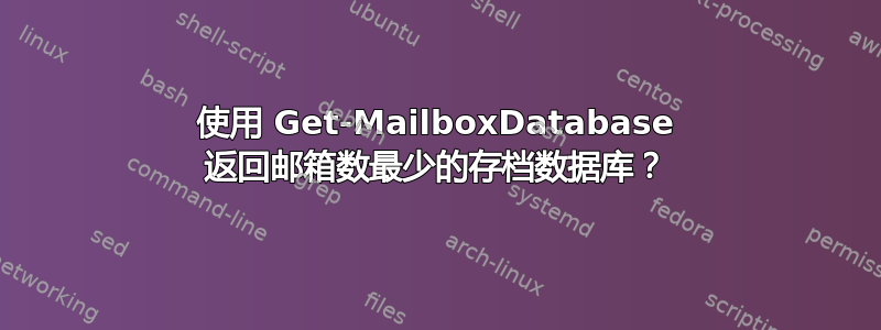 使用 Get-MailboxDatabase 返回邮箱数最少的存档数据库？