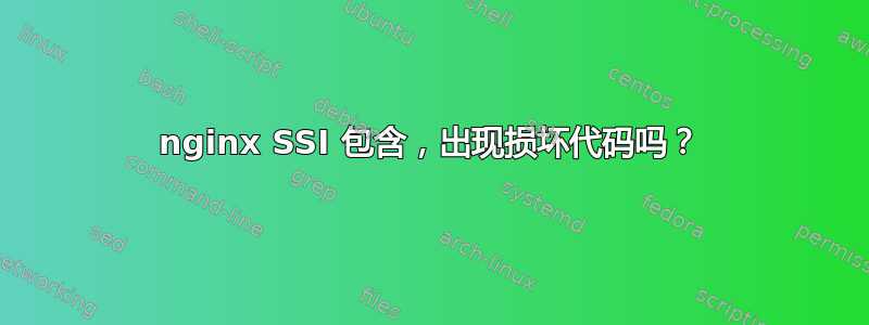 nginx SSI 包含，出现损坏代码吗？