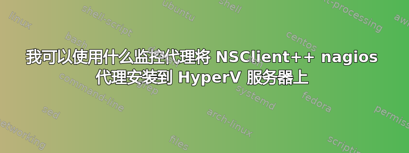 我可以使用什么监控代理将 NSClient++ nagios 代理安装到 HyperV 服务器上