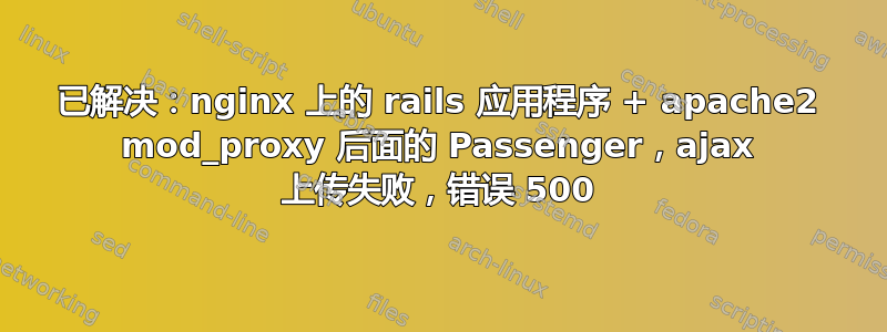 已解决：nginx 上的 rails 应用程序 + apache2 mod_proxy 后面的 Passenger，ajax 上传失败，错误 500