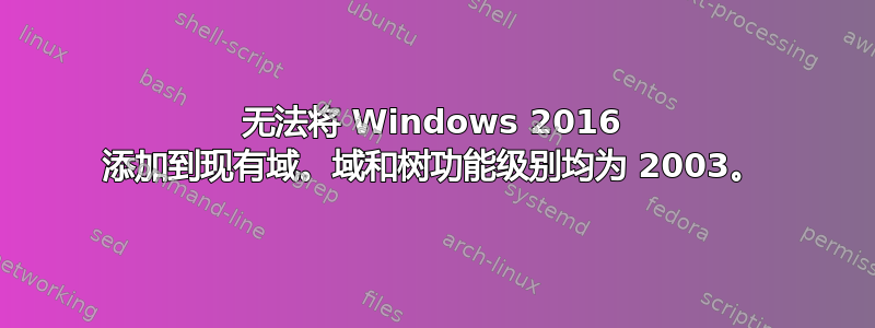 无法将 Windows 2016 添加到现有域。域和树功能级别均为 2003。