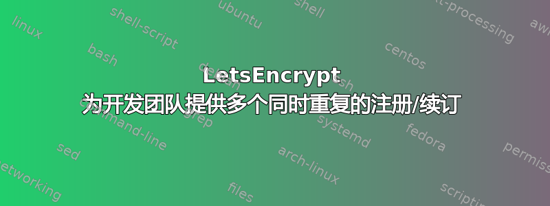 LetsEncrypt 为开发团队提供多个同时重复的注册/续订