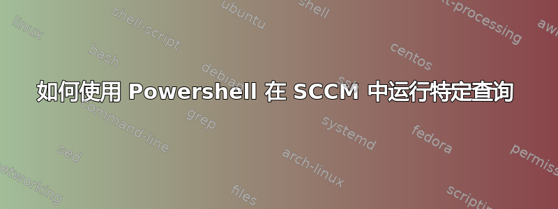 如何使用 Powershell 在 SCCM 中运行特定查询