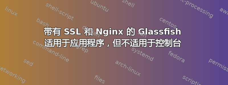 带有 SSL 和 Nginx 的 Glassfish 适用于应用程序，但不适用于控制台