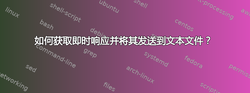 如何获取即时响应并将其发送到文本文件？