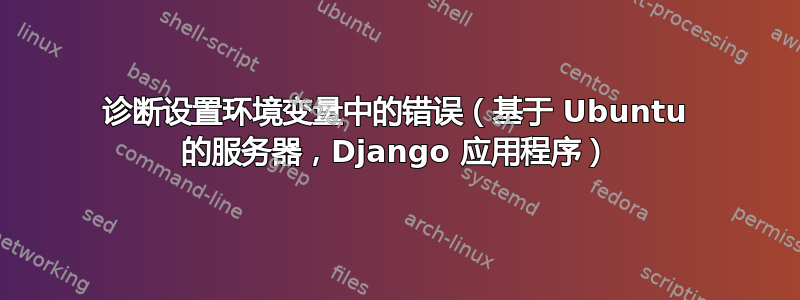 诊断设置环境变量中的错误（基于 Ubuntu 的服务器，Django 应用程序）