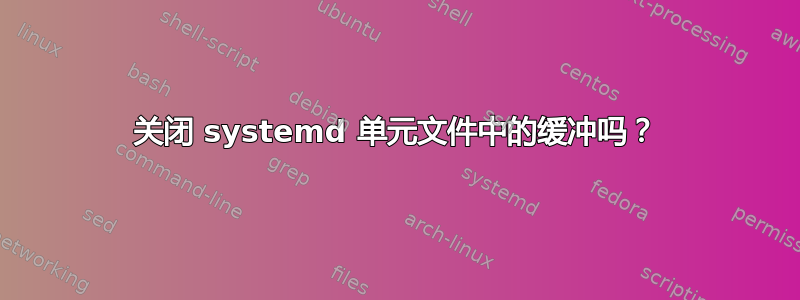 关闭 systemd 单元文件中的缓冲吗？