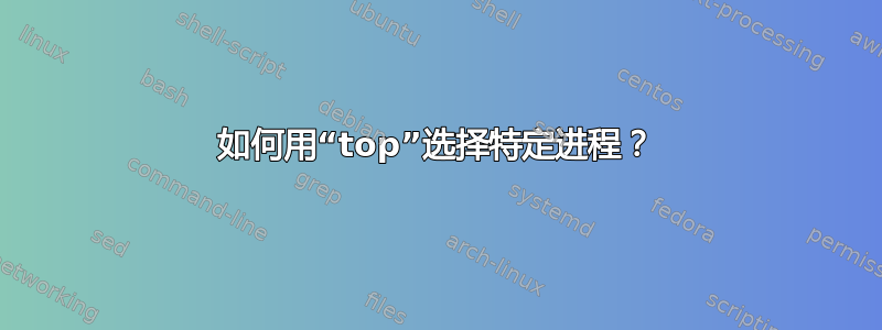 如何用“top”选择特定进程？