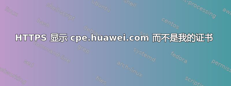 HTTPS 显示 cpe.huawei.com 而不是我的证书