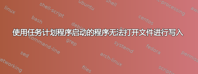 使用任务计划程序启动的程序无法打开文件进行写入