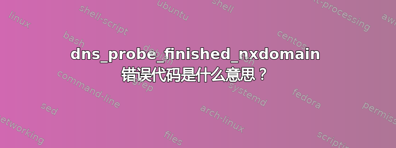 dns_probe_finished_nxdomain 错误代码是什么意思？