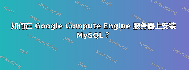 如何在 Google Compute Engine 服务器上安装 MySQL？