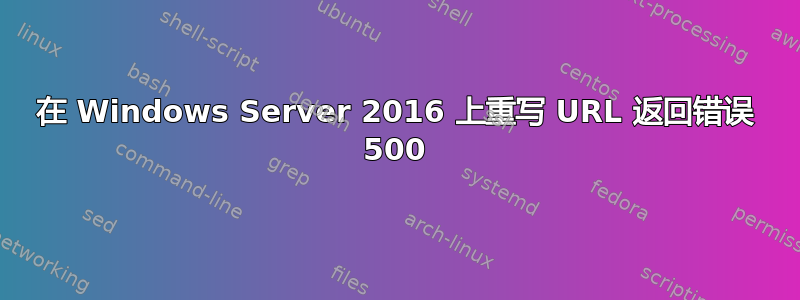 在 Windows Server 2016 上重写 URL 返回错误 500