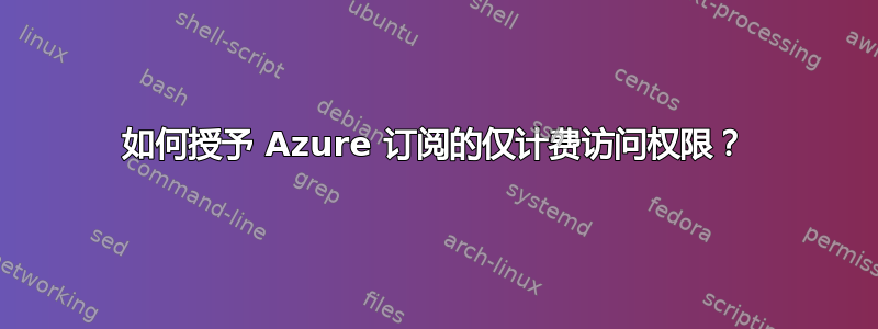 如何授予 Azure 订阅的仅计费访问权限？