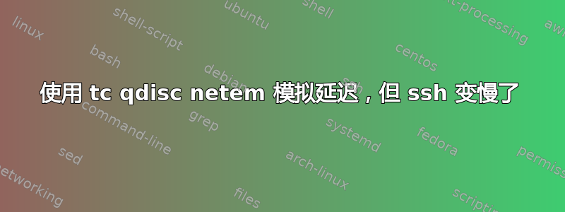 使用 tc qdisc netem 模拟延迟，但 ssh 变慢了