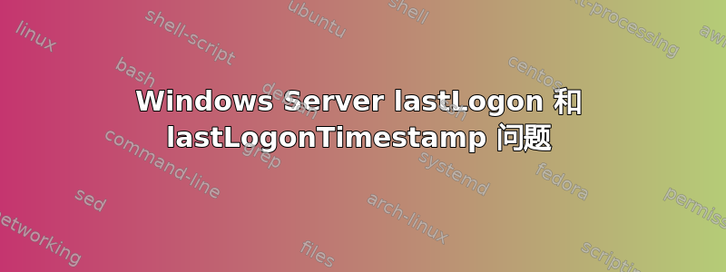 Windows Server lastLogon 和 lastLogonTimestamp 问题