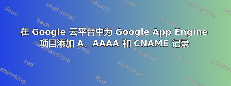 在 Google 云平台中为 Google App Engine 项目添加 A、AAAA 和 CNAME 记录