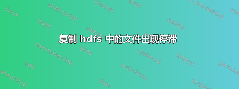 复制 hdfs 中的文件出现停滞