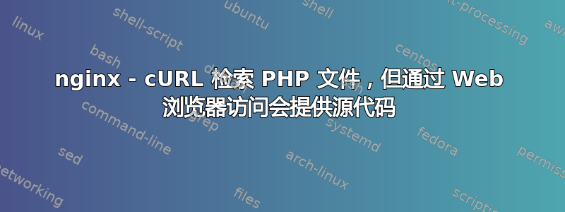 nginx - cURL 检索 PHP 文件，但通过 Web 浏览器访问会提供源代码