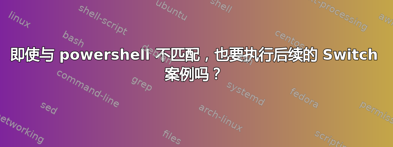 即使与 powershell 不匹配，也要执行后续的 Switch 案例吗？