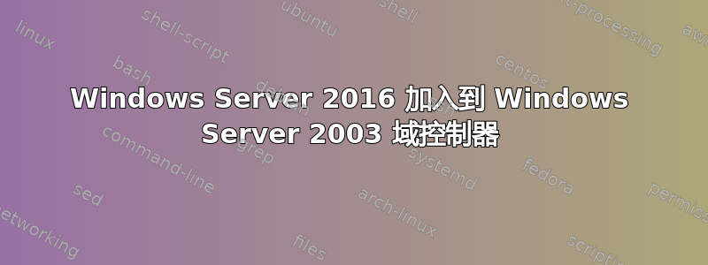 Windows Server 2016 加入到 Windows Server 2003 域控制器