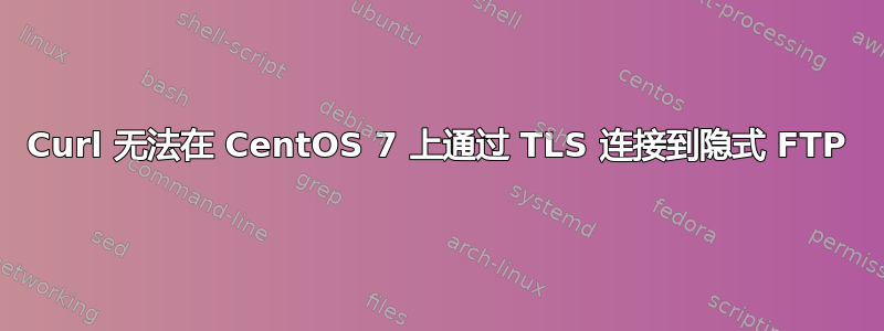 Curl 无法在 CentOS 7 上通过 TLS 连接到隐式 FTP