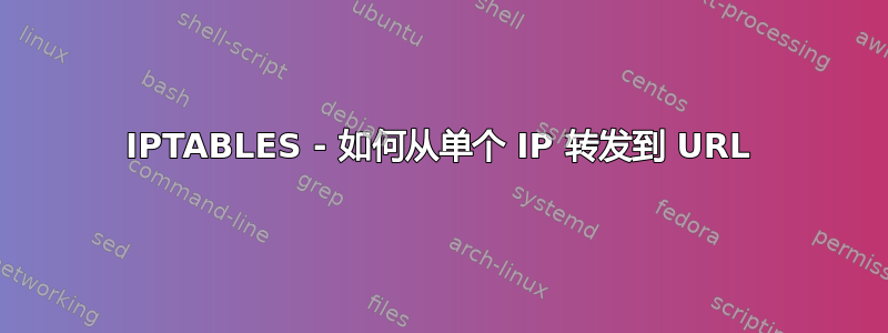 IPTABLES - 如何从单个 IP 转发到 URL