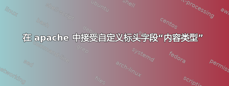 在 apache 中接受自定义标头字段“内容类型”