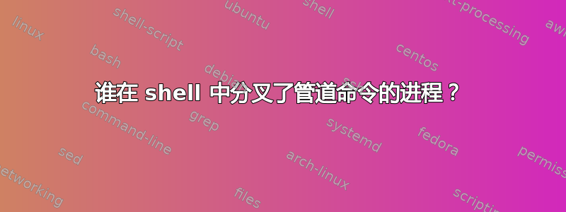 谁在 shell 中分叉了管道命令的进程？