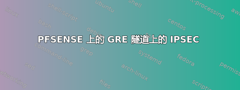 PFSENSE 上的 GRE 隧道上的 IPSEC