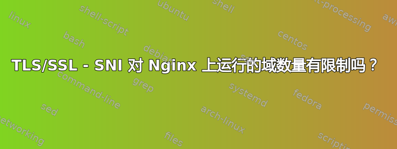 TLS/SSL - SNI 对 Nginx 上运行的域数量有限制吗？