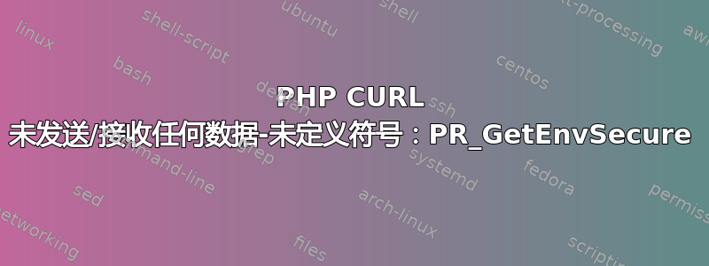 PHP CURL 未发送/接收任何数据-未定义符号：PR_GetEnvSecure