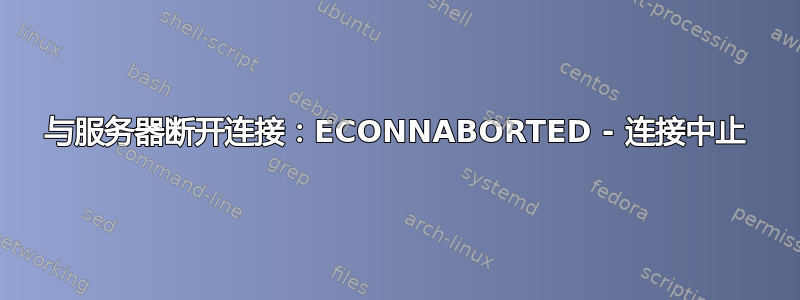 与服务器断开连接：ECONNABORTED - 连接中止