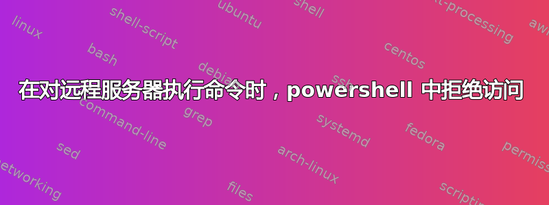 在对远程服务器执行命令时，powershell 中拒绝访问