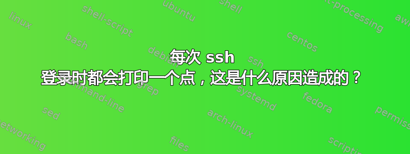 每次 ssh 登录时都会打印一个点，这是什么原因造成的？